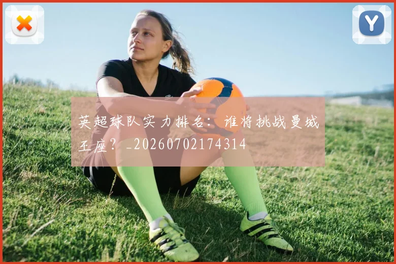 英超球队实力排名：谁将挑战曼城王座？_20260702174314