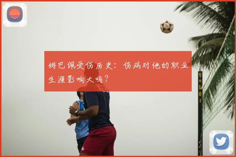 姆巴佩受伤历史:伤病对他的职业生涯影响大吗?