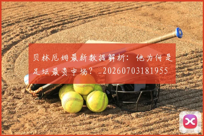 贝林厄姆最新数据解析:他为何是足坛最贵中场?_20260703181955