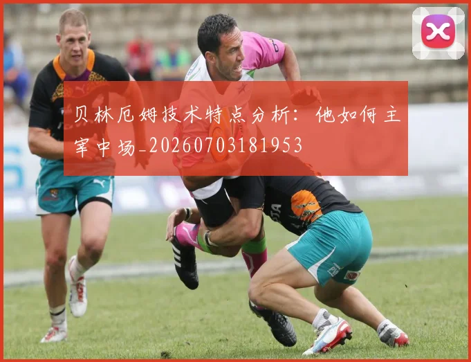 贝林厄姆技术特点分析：他如何主宰中场_20260703181953
