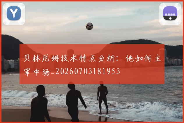 贝林厄姆技术特点分析:他如何主宰中场_20260703181953