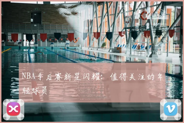 NBA季后赛新星闪耀:值得关注的年轻球员