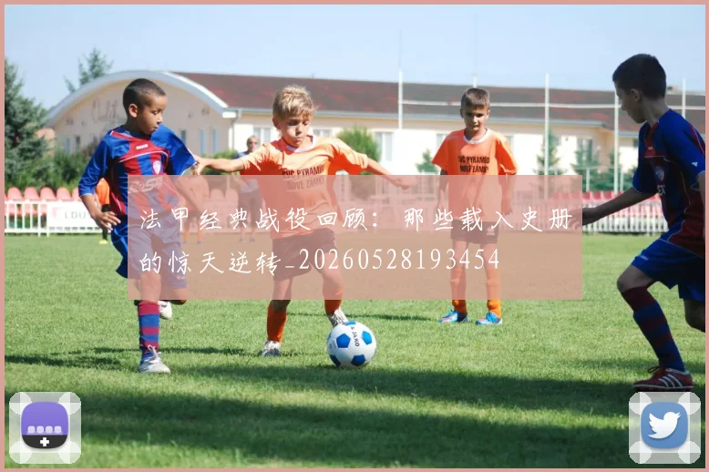 法甲经典战役回顾：那些载入史册的惊天逆转_20260528193454