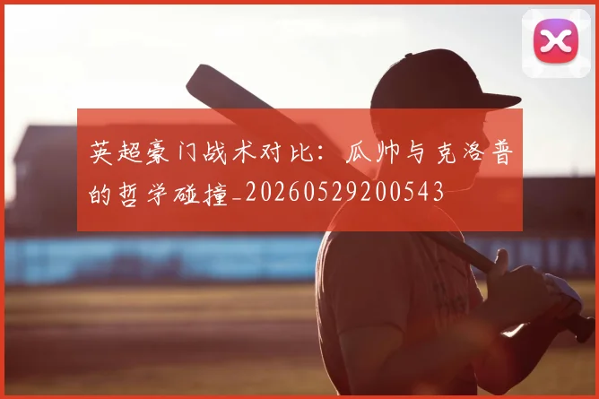 英超豪门战术对比:瓜帅与克洛普的哲学碰撞_20260529200543