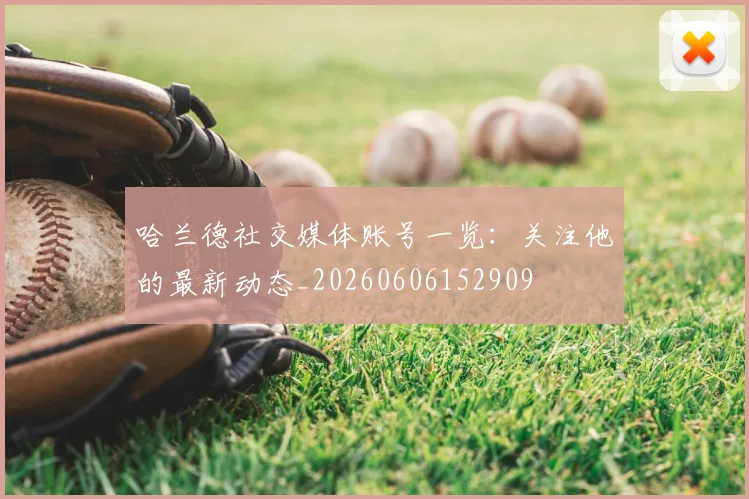 哈兰德社交媒体账号一览：关注他的最新动态_20260606152909