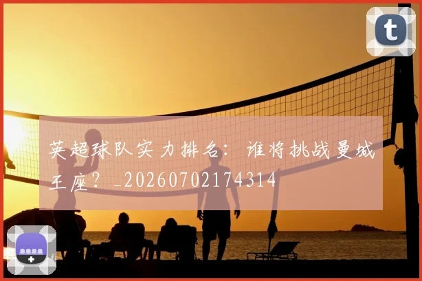 英超球队实力排名:谁将挑战曼城王座?_20260702174314