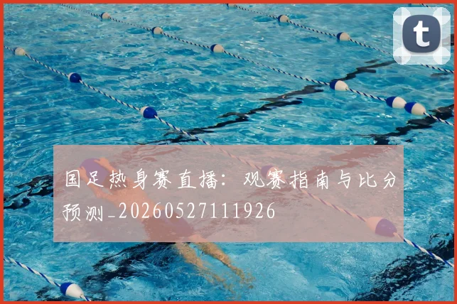 国足热身赛直播：观赛指南与比分预测_20260527111926