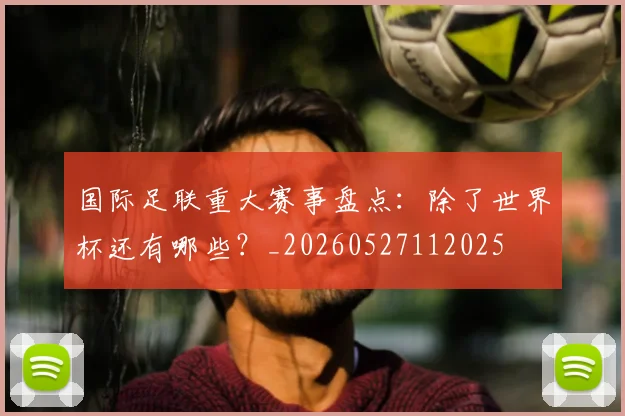 国际足联重大赛事盘点:除了世界杯还有哪些?_20260527112025