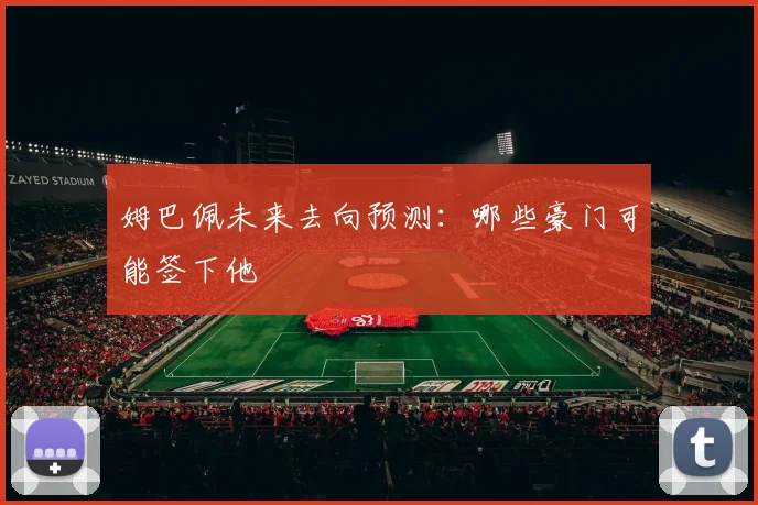 姆巴佩未来去向预测:哪些豪门可能签下他