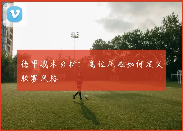 德甲战术分析:高位压迫如何定义联赛风格