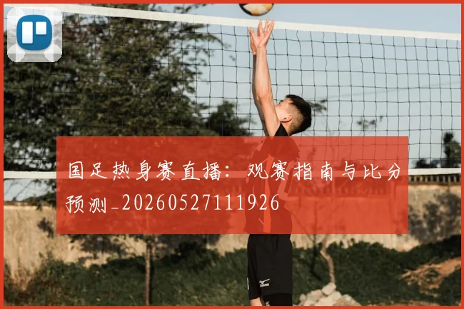 国足热身赛直播:观赛指南与比分预测_20260527111926