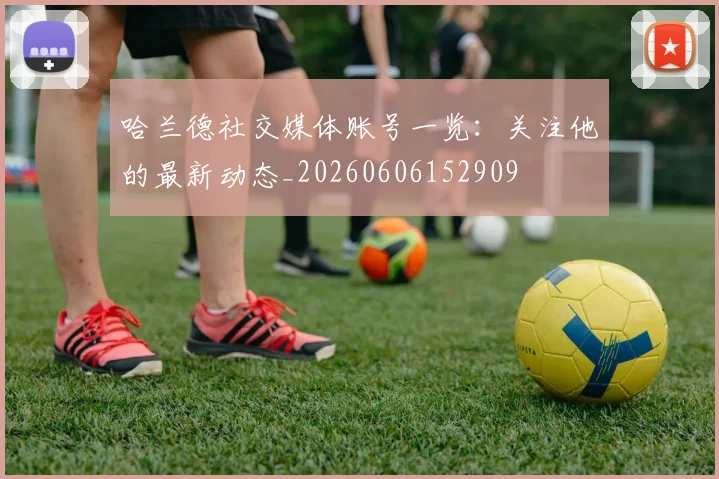 哈兰德社交媒体账号一览：关注他的最新动态_20260606152909