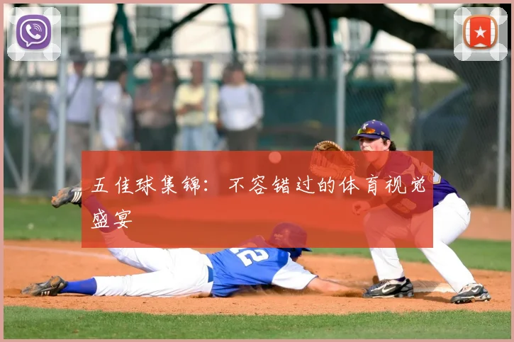 五佳球集锦:不容错过的体育视觉盛宴