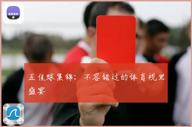 五佳球集锦：不容错过的体育视觉盛宴