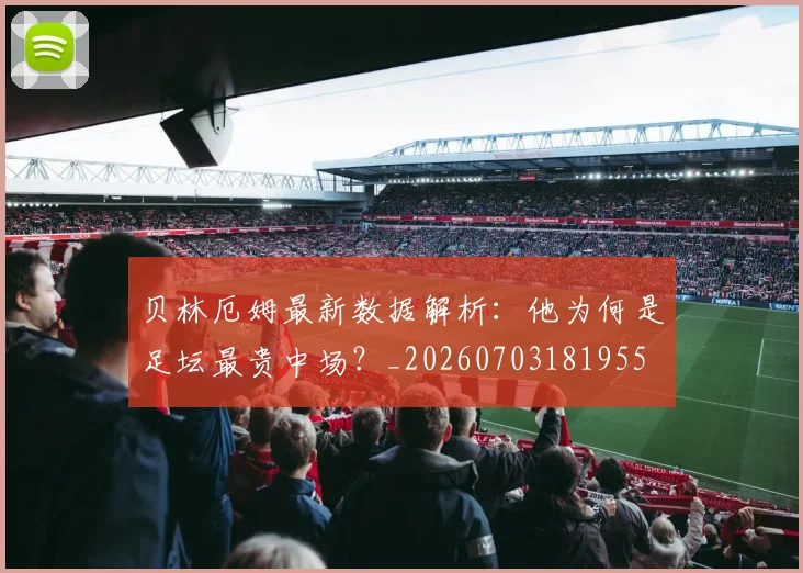 贝林厄姆最新数据解析：他为何是足坛最贵中场？_20260703181955