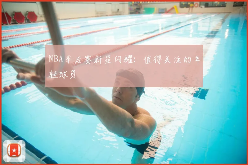 NBA季后赛新星闪耀：值得关注的年轻球员